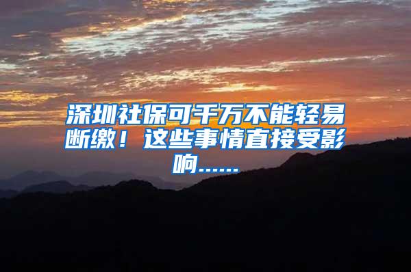 深圳社保可千万不能轻易断缴！这些事情直接受影响......