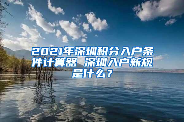 2021年深圳积分入户条件计算器 深圳入户新规是什么？