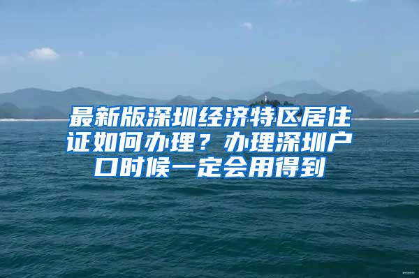 最新版深圳经济特区居住证如何办理？办理深圳户口时候一定会用得到