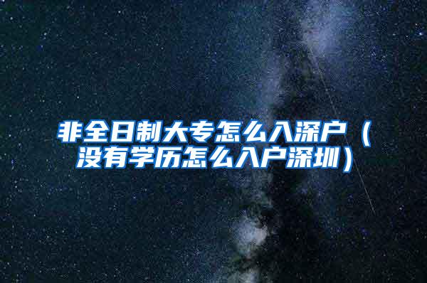 非全日制大专怎么入深户（没有学历怎么入户深圳）