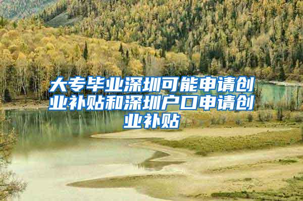 大专毕业深圳可能申请创业补贴和深圳户口申请创业补贴