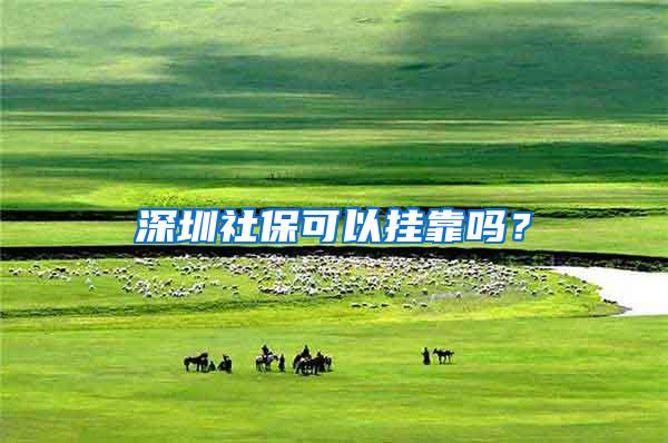 深圳社保可以挂靠吗？