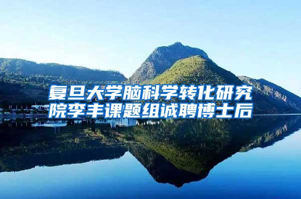 复旦大学脑科学转化研究院李丰课题组诚聘博士后