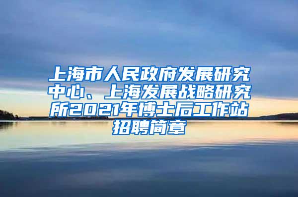 上海市人民政府发展研究中心、上海发展战略研究所2021年博士后工作站招聘简章