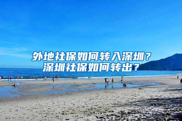 外地社保如何转入深圳？深圳社保如何转出？