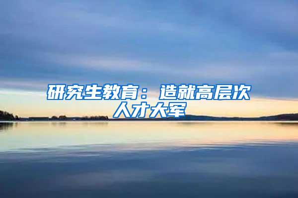 研究生教育：造就高层次人才大军