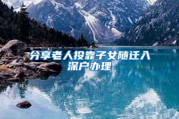分享老人投靠子女随迁入深户办理