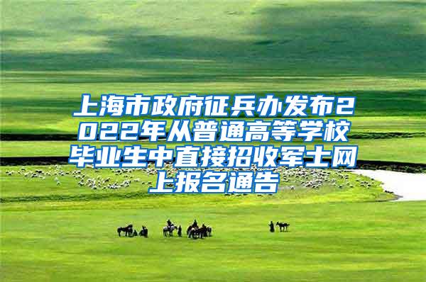 上海市政府征兵办发布2022年从普通高等学校毕业生中直接招收军士网上报名通告