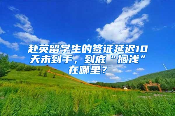 赴英留学生的签证延迟10天未到手，到底“搁浅”在哪里？