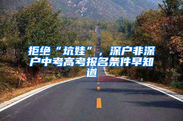 拒绝“坑娃”，深户非深户中考高考报名条件早知道