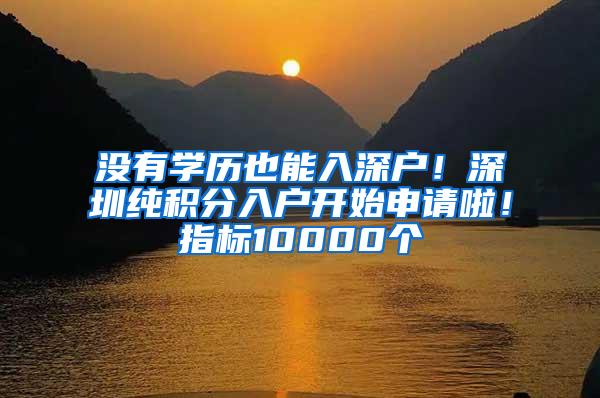 没有学历也能入深户！深圳纯积分入户开始申请啦！指标10000个