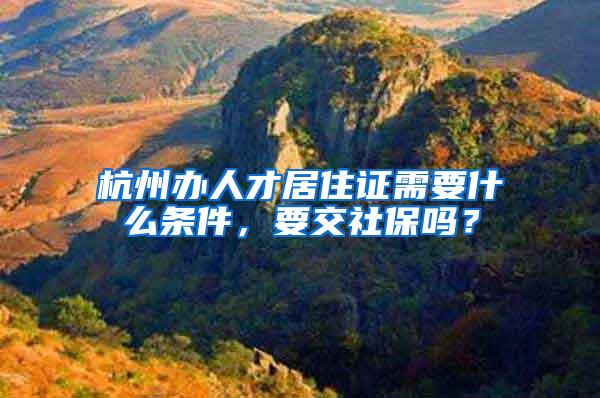 杭州办人才居住证需要什么条件，要交社保吗？