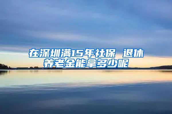 在深圳满15年社保 退休养老金能拿多少呢