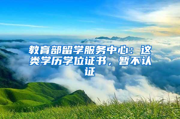 教育部留学服务中心：这类学历学位证书，暂不认证→