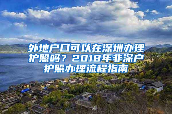 外地户口可以在深圳办理护照吗？2018年非深户护照办理流程指南