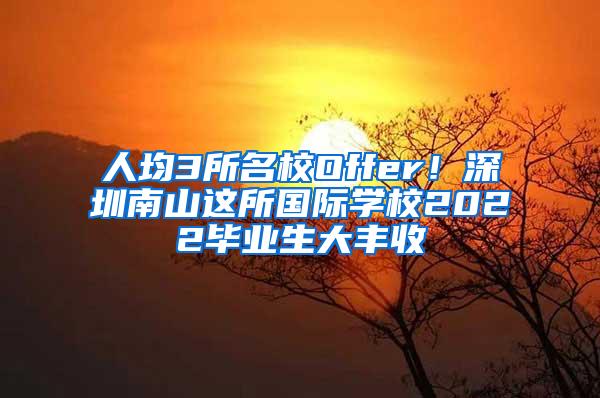 人均3所名校Offer！深圳南山这所国际学校2022毕业生大丰收