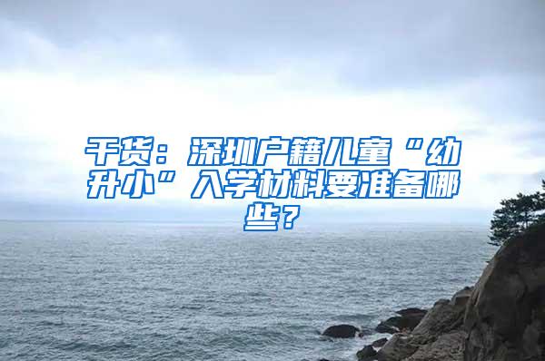 干货：深圳户籍儿童“幼升小”入学材料要准备哪些？
