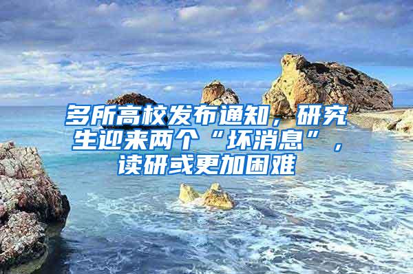 多所高校发布通知，研究生迎来两个“坏消息”，读研或更加困难