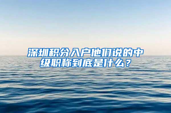 深圳积分入户他们说的中级职称到底是什么？