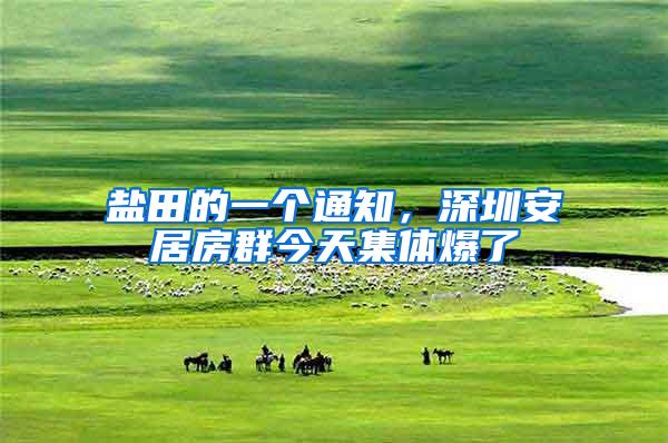 盐田的一个通知，深圳安居房群今天集体爆了