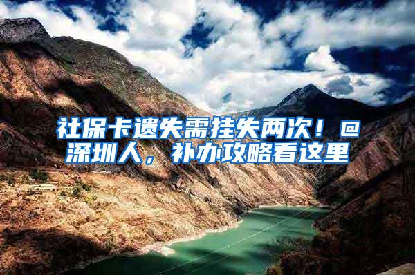 社保卡遗失需挂失两次！@深圳人，补办攻略看这里