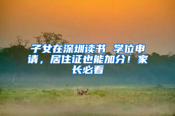 子女在深圳读书 学位申请，居住证也能加分！家长必看
