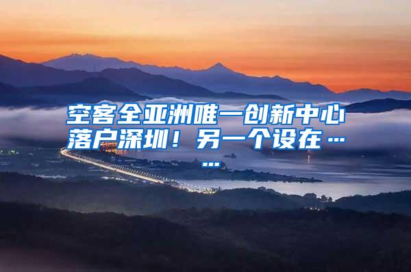空客全亚洲唯一创新中心落户深圳！另一个设在……