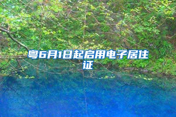 粤6月1日起启用电子居住证