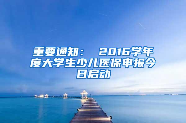 重要通知： 2016学年度大学生少儿医保申报今日启动