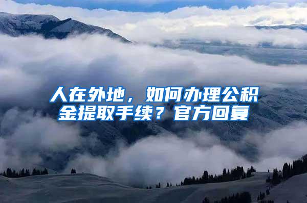 人在外地，如何办理公积金提取手续？官方回复