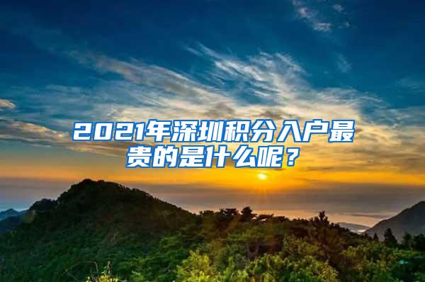 2021年深圳积分入户最贵的是什么呢？