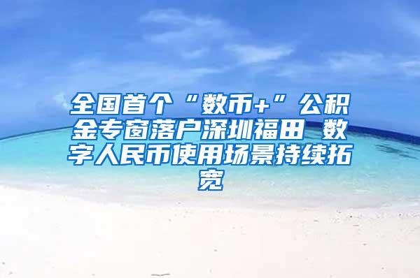 全国首个“数币+”公积金专窗落户深圳福田 数字人民币使用场景持续拓宽