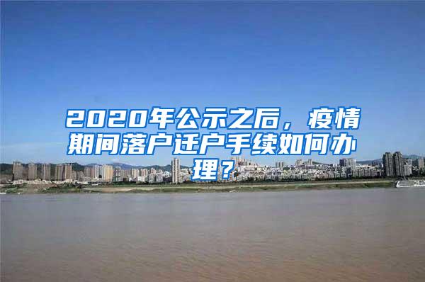 2020年公示之后，疫情期间落户迁户手续如何办理？