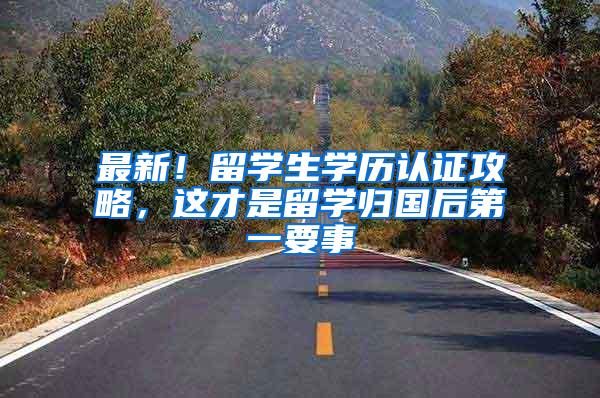 最新！留学生学历认证攻略，这才是留学归国后第一要事