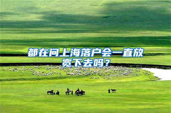 都在问上海落户会一直放宽下去吗？