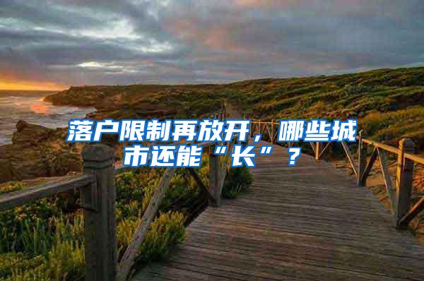 落户限制再放开，哪些城市还能“长”？