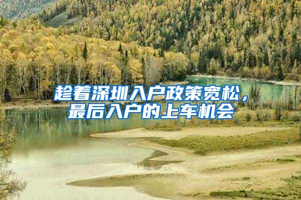 趁着深圳入户政策宽松，最后入户的上车机会