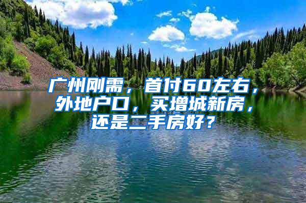 广州刚需，首付60左右，外地户口，买增城新房，还是二手房好？
