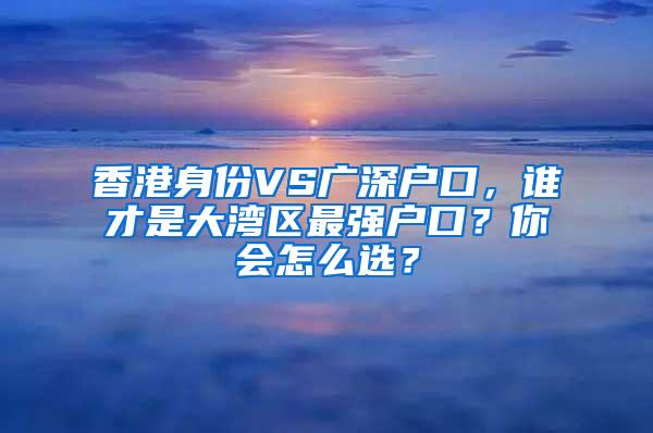 香港身份VS广深户口，谁才是大湾区最强户口？你会怎么选？