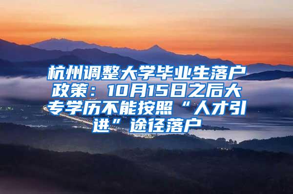 杭州调整大学毕业生落户政策：10月15日之后大专学历不能按照“人才引进”途径落户