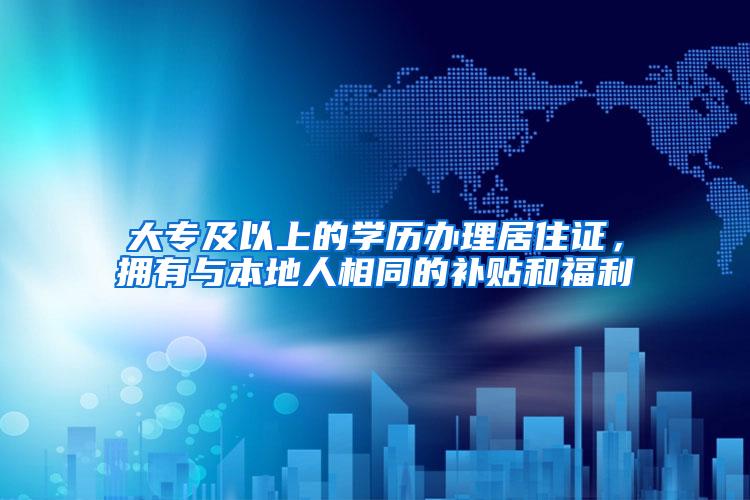 大专及以上的学历办理居住证，拥有与本地人相同的补贴和福利