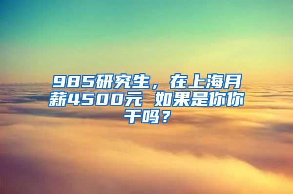 985研究生，在上海月薪4500元 如果是你你干吗？