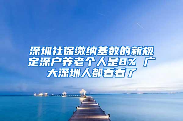 深圳社保缴纳基数的新规定深户养老个人是8% 广大深圳人都看看了