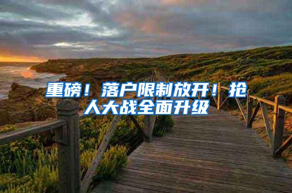 重磅！落户限制放开！抢人大战全面升级