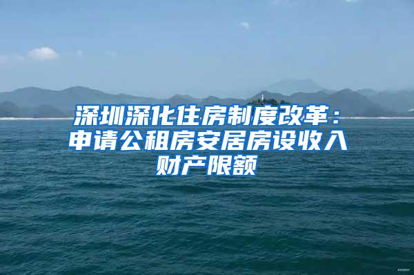 深圳深化住房制度改革：申请公租房安居房设收入财产限额