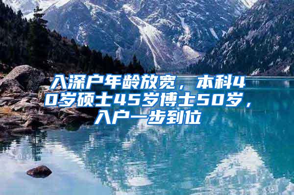 入深户年龄放宽，本科40岁硕士45岁博士50岁，入户一步到位