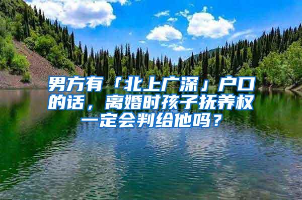 男方有「北上广深」户口的话，离婚时孩子抚养权一定会判给他吗？