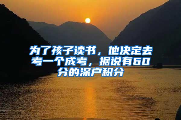 为了孩子读书，他决定去考一个成考，据说有60分的深户积分