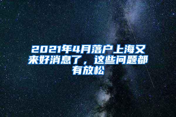 2021年4月落户上海又来好消息了，这些问题都有放松