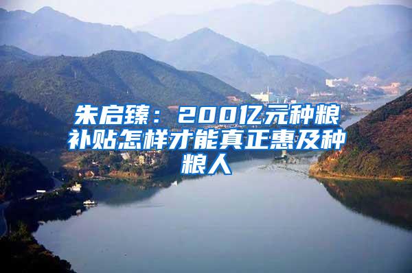 朱启臻：200亿元种粮补贴怎样才能真正惠及种粮人